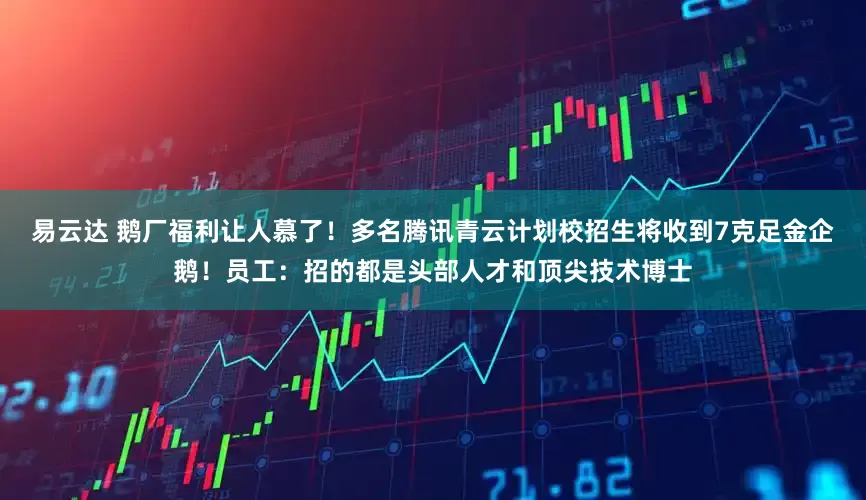 易云达 鹅厂福利让人慕了！多名腾讯青云计划校招生将收到7克足金企鹅！员工：招的都是头部人才和顶尖技术博士