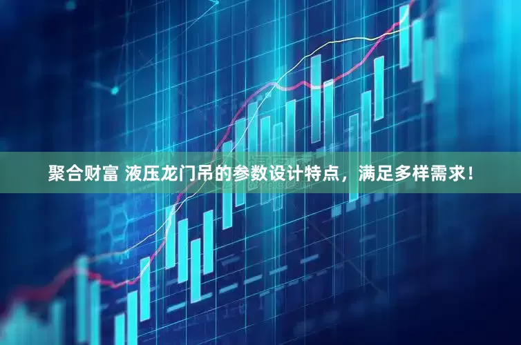 聚合财富 液压龙门吊的参数设计特点，满足多样需求！