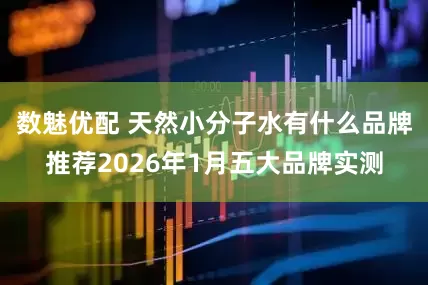 数魅优配 天然小分子水有什么品牌推荐2026年1月五大品牌实测