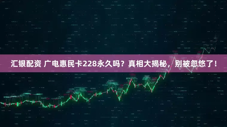 汇银配资 广电惠民卡228永久吗？真相大揭秘，别被忽悠了！
