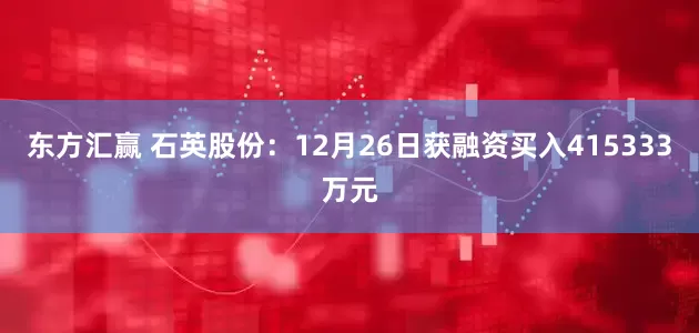 东方汇赢 石英股份：12月26日获融资买入415333万元