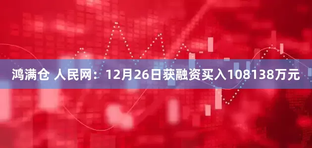 鸿满仓 人民网：12月26日获融资买入108138万元