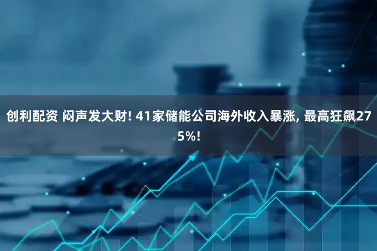 创利配资 闷声发大财! 41家储能公司海外收入暴涨, 最高狂飙275%!