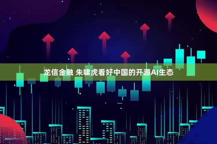 龙信金融 朱啸虎看好中国的开源AI生态