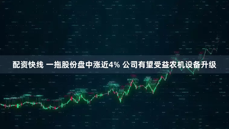 配资快线 一拖股份盘中涨近4% 公司有望受益农机设备升级