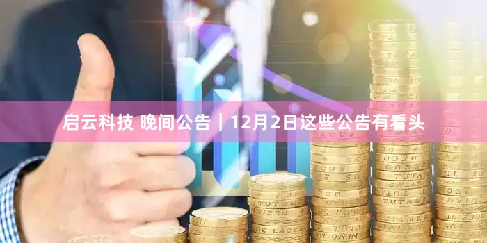 启云科技 晚间公告｜12月2日这些公告有看头