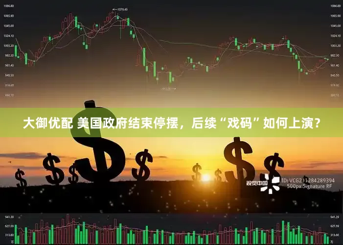 大御优配 美国政府结束停摆，后续“戏码”如何上演？