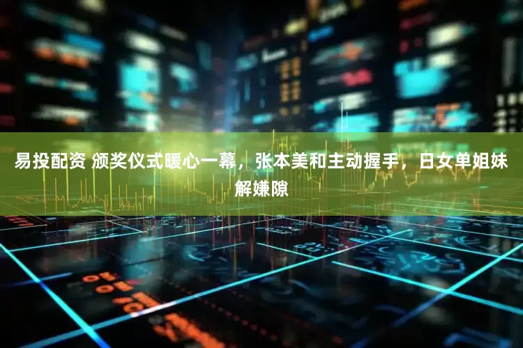 易投配资 颁奖仪式暖心一幕，张本美和主动握手，日女单姐妹解嫌隙