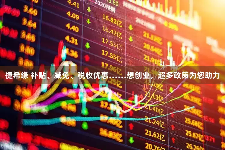 捷希缘 补贴、减免、税收优惠……想创业，超多政策为您助力