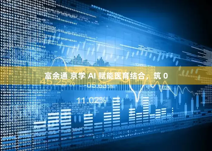 富余通 京学 AI 赋能医育结合，筑 0