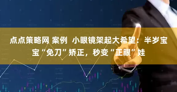 点点策略网 案例  小眼镜架起大希望：半岁宝宝“免刀”矫正，秒变“正眼”娃