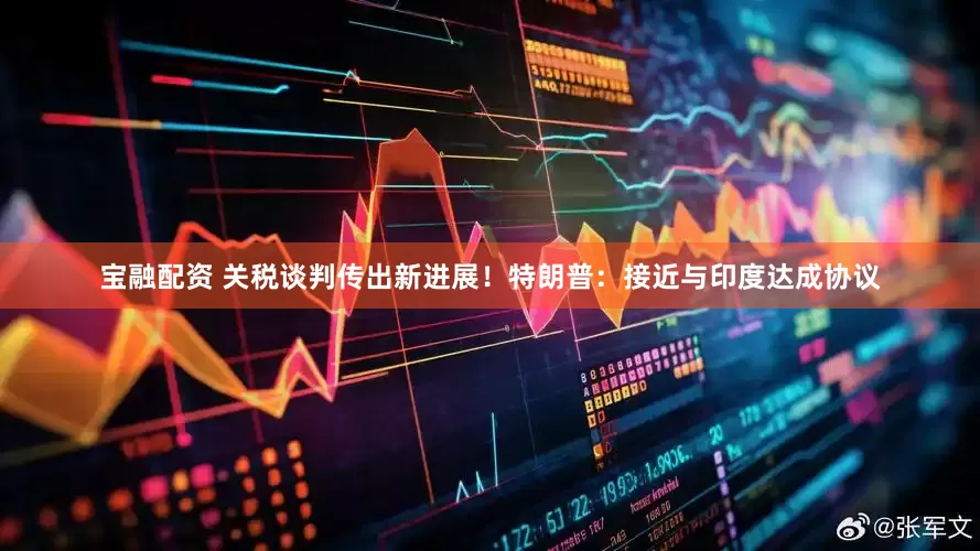 宝融配资 关税谈判传出新进展！特朗普：接近与印度达成协议