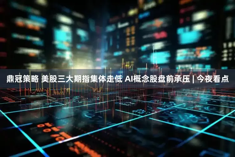 鼎冠策略 美股三大期指集体走低 AI概念股盘前承压 | 今夜看点
