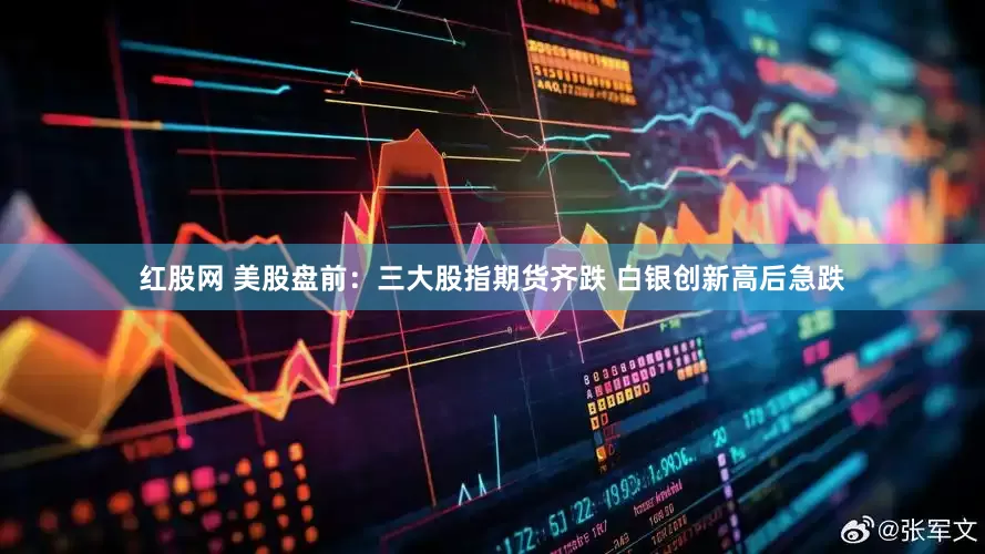红股网 美股盘前：三大股指期货齐跌 白银创新高后急跌