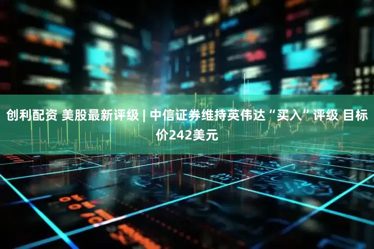创利配资 美股最新评级 | 中信证券维持英伟达“买入”评级 目标价242美元
